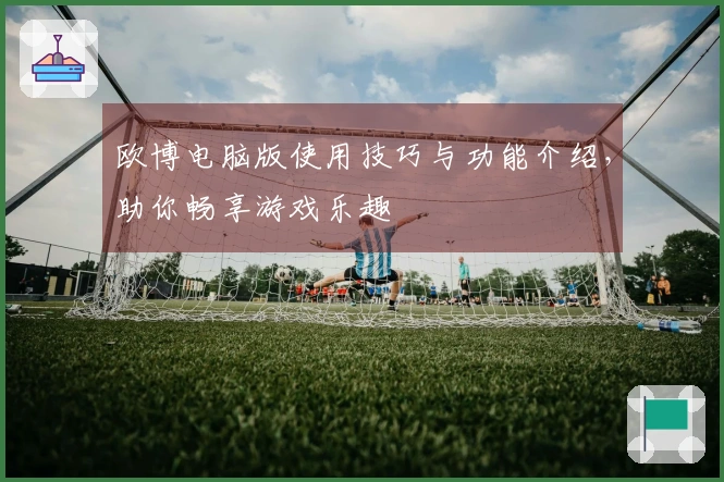 欧博电脑版使用技巧与功能介绍，助你畅享游戏乐趣