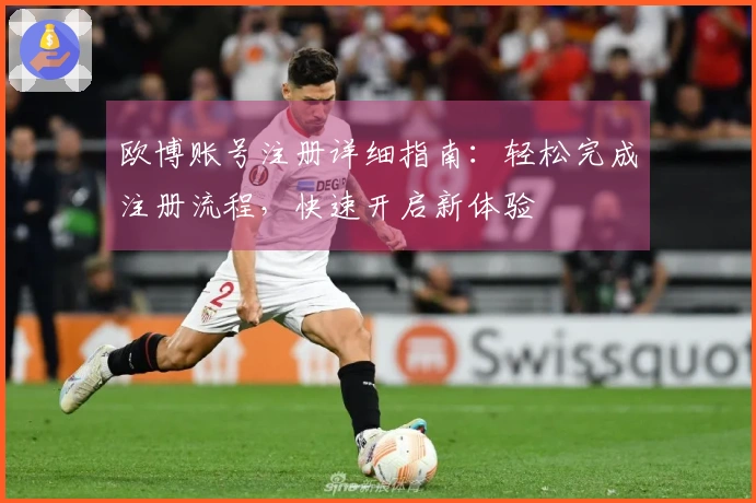 欧博账号注册详细指南：轻松完成注册流程，快速开启新体验