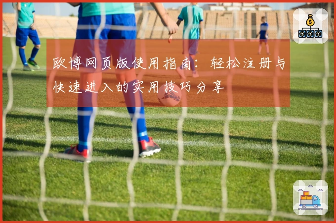 欧博网页版使用指南：轻松注册与快速进入的实用技巧分享