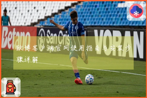 欧博客户端官网使用指南与安装步骤详解