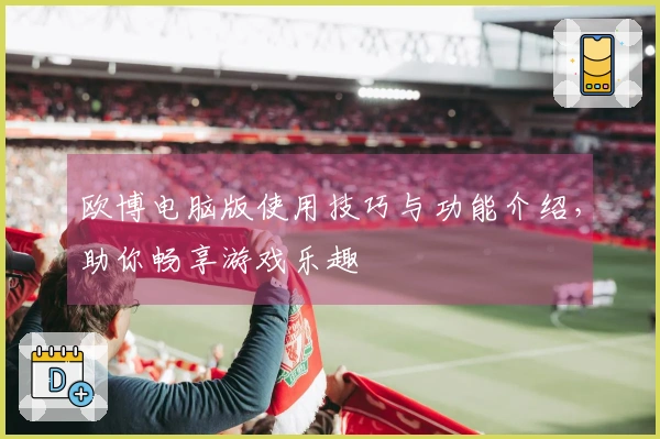 欧博电脑版使用技巧与功能介绍，助你畅享游戏乐趣