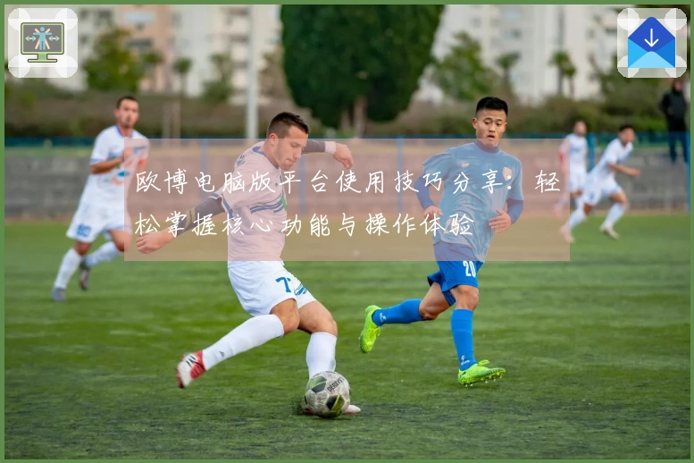 欧博电脑版平台使用技巧分享：轻松掌握核心功能与操作体验