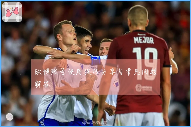 欧博账号使用技巧分享与常见问题解答