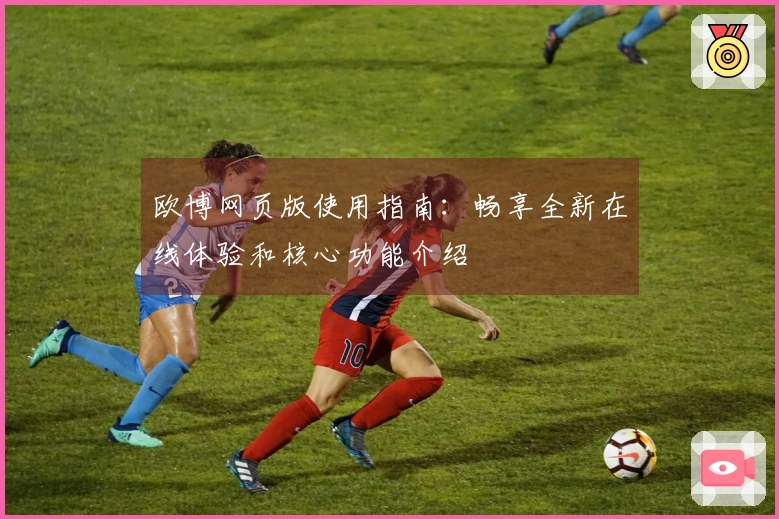 欧博网页版使用指南：畅享全新在线体验和核心功能介绍