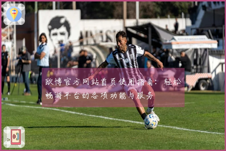 欧博官方网站首页使用指南：轻松畅游平台的各项功能与服务