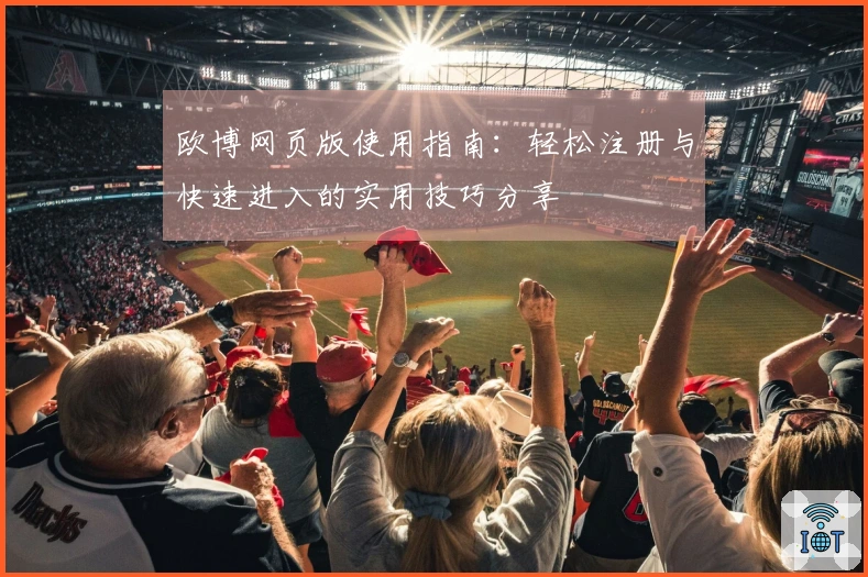 欧博网页版使用指南：轻松注册与快速进入的实用技巧分享