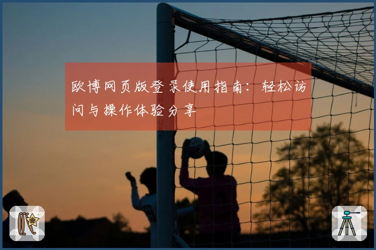 欧博网页版登录使用指南：轻松访问与操作体验分享