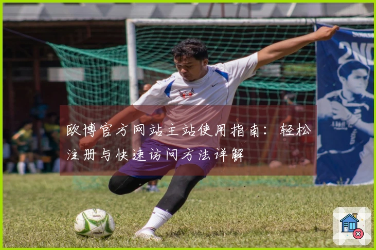 欧博官方网站主站使用指南：轻松注册与快速访问方法详解