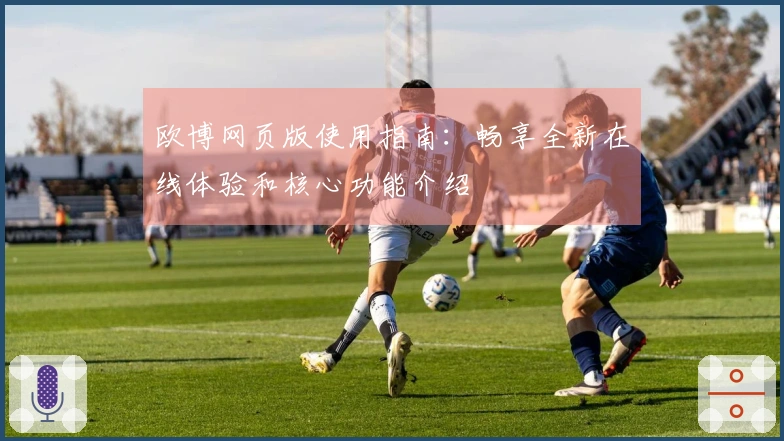欧博网页版使用指南：畅享全新在线体验和核心功能介绍