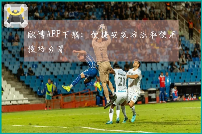 欧博APP下载：便捷安装方法和使用技巧分享