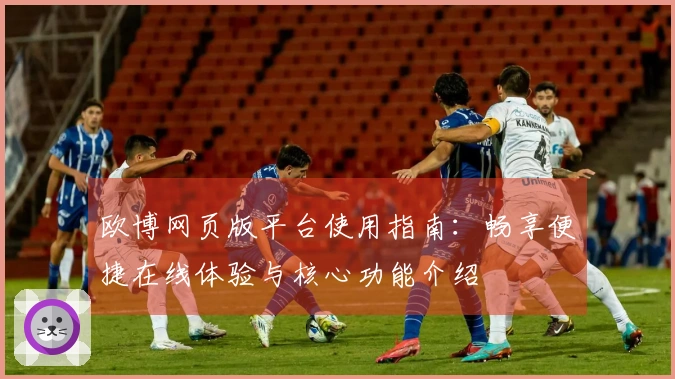 欧博网页版平台使用指南：畅享便捷在线体验与核心功能介绍