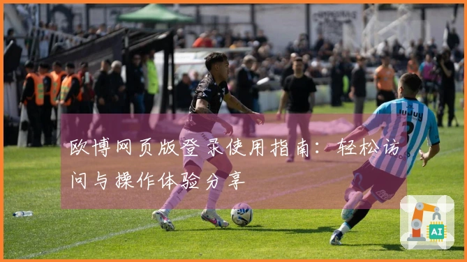 欧博网页版登录使用指南：轻松访问与操作体验分享