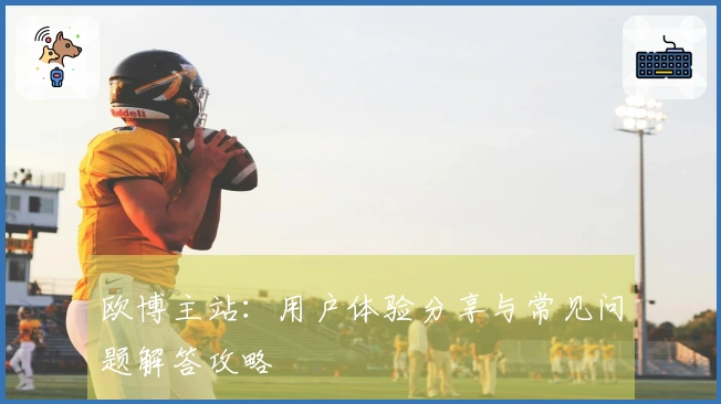 欧博主站：用户体验分享与常见问题解答攻略